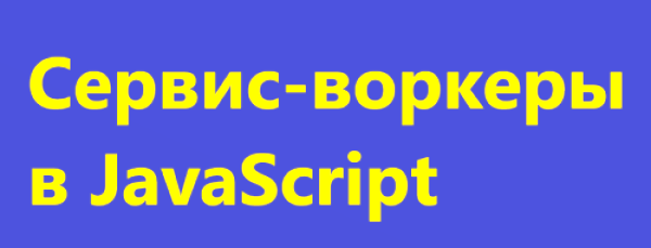 Что такое сервис-воркеры в JavaScript?